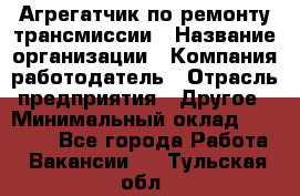 Агрегатчик по ремонту трансмиссии › Название организации ­ Компания-работодатель › Отрасль предприятия ­ Другое › Минимальный оклад ­ 50 000 - Все города Работа » Вакансии   . Тульская обл.